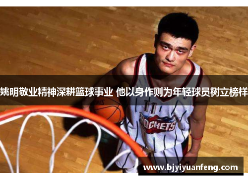 姚明敬业精神深耕篮球事业 他以身作则为年轻球员树立榜样