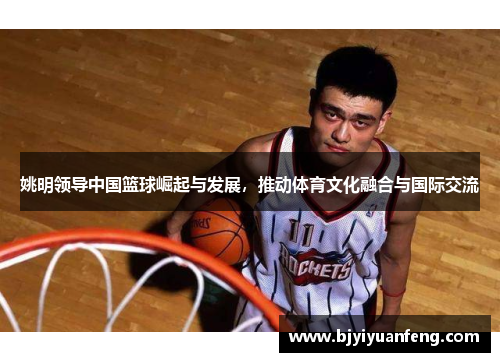 姚明领导中国篮球崛起与发展，推动体育文化融合与国际交流
