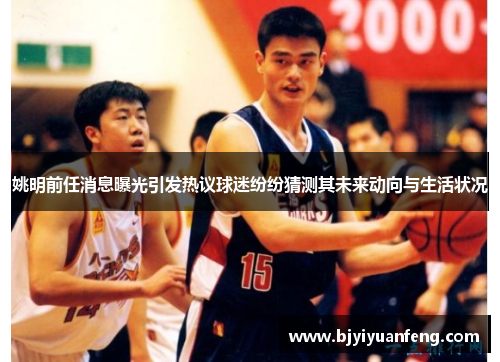 姚明前任消息曝光引发热议球迷纷纷猜测其未来动向与生活状况