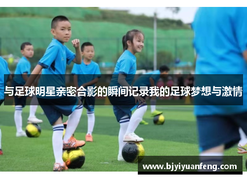 与足球明星亲密合影的瞬间记录我的足球梦想与激情
