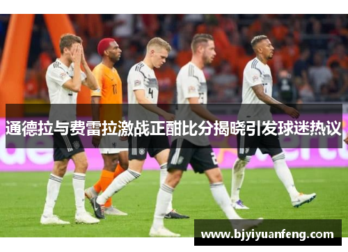通德拉与费雷拉激战正酣比分揭晓引发球迷热议
